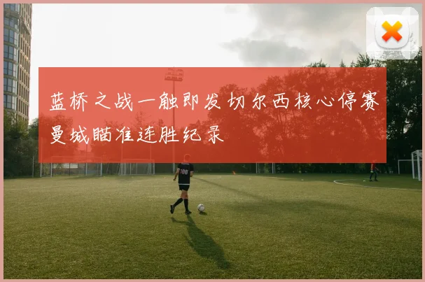 蓝桥之战一触即发切尔西核心停赛曼城瞄准连胜纪录