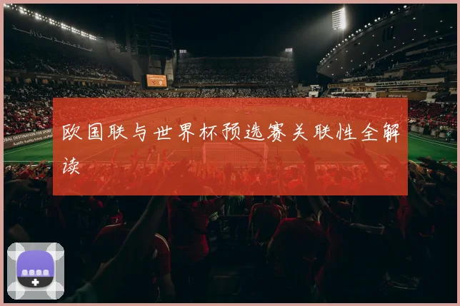 欧国联与世界杯预选赛关联性全解读