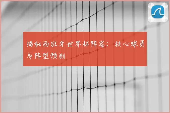 揭秘西班牙世界杯阵容：核心球员与阵型预测