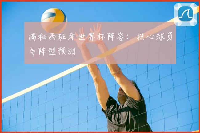 揭秘西班牙世界杯阵容：核心球员与阵型预测