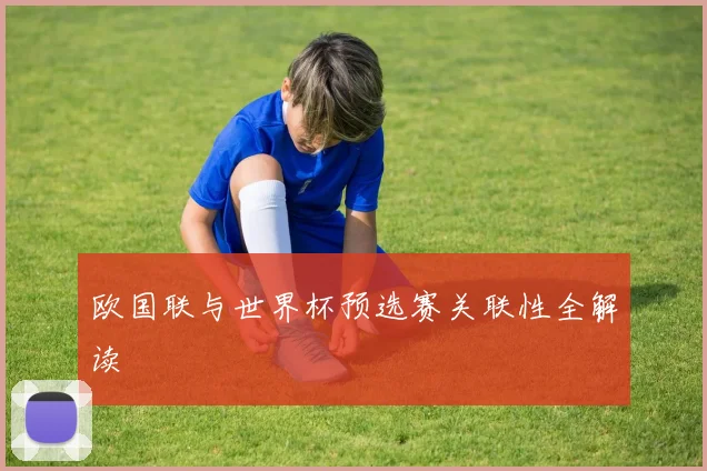 欧国联与世界杯预选赛关联性全解读