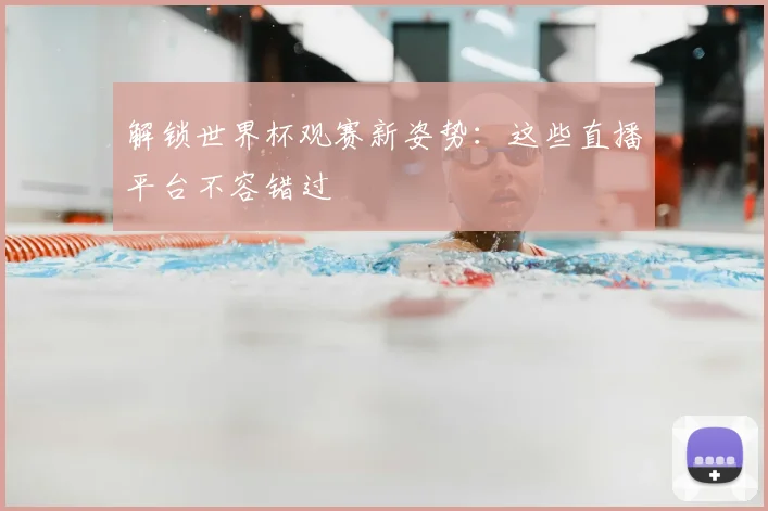解锁世界杯观赛新姿势：这些直播平台不容错过
