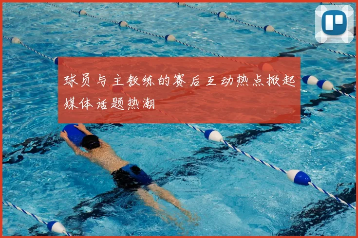 球员与主教练的赛后互动热点掀起媒体话题热潮
